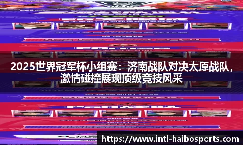 2025世界冠军杯小组赛：济南战队对决太原战队，激情碰撞展现顶级竞技风采