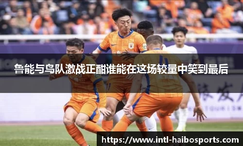 鲁能与鸟队激战正酣谁能在这场较量中笑到最后
