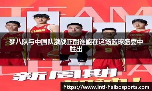 梦八队与中国队激战正酣谁能在这场篮球盛宴中胜出