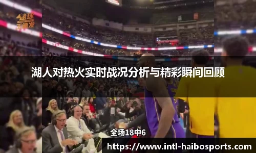 湖人对热火实时战况分析与精彩瞬间回顾