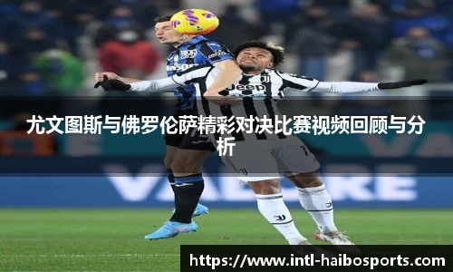 尤文图斯与佛罗伦萨精彩对决比赛视频回顾与分析