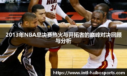 2013年NBA总决赛热火与开拓者的巅峰对决回顾与分析